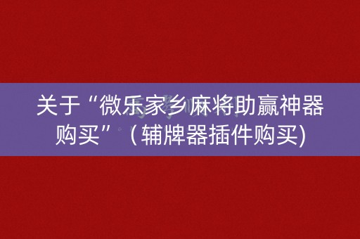 关于“微乐家乡麻将助赢神器购买”（辅牌器插件购买)