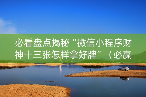 必看盘点揭秘“微信小程序财神十三张怎样拿好牌”（必赢神器免费安装)