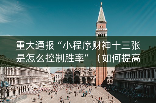 重大通报“小程序财神十三张是怎么控制胜率”（如何提高胜率)