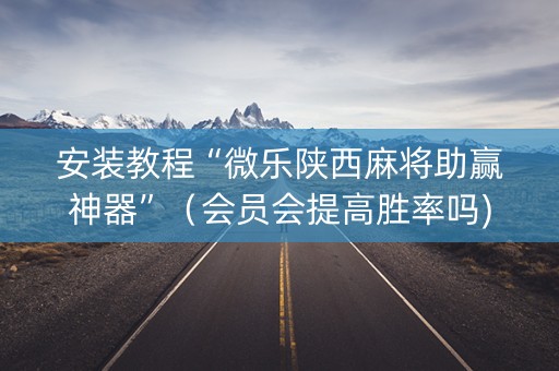 安装教程“微乐陕西麻将助赢神器”（会员会提高胜率吗)