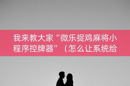 我来教大家“微乐捉鸡麻将小程序控牌器”（怎么让系统给自己好牌)