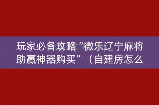 玩家必备攻略“微乐辽宁麻将助赢神器购买”（自建房怎么赢)