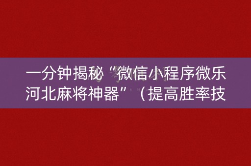 一分钟揭秘“微信小程序微乐河北麻将神器”（提高胜率技巧)
