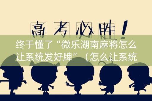 终于懂了“微乐湖南麻将怎么让系统发好牌”（怎么让系统给自己好牌)