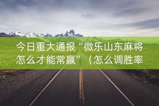今日重大通报“微乐山东麻将怎么才能常赢”（怎么调胜率)
