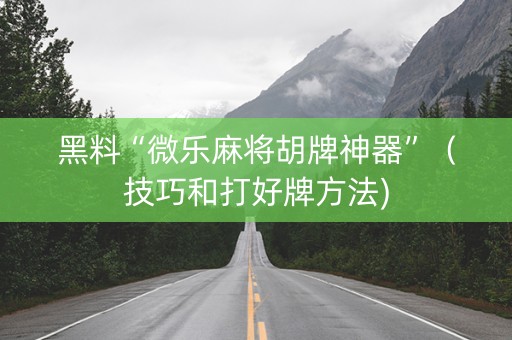 黑料“微乐麻将胡牌神器”（技巧和打好牌方法)
