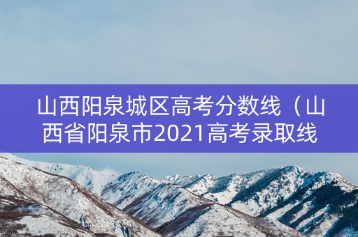 山西阳泉城区高考分数线（山西省阳泉市2021高考录取线）