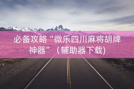 必备攻略“微乐四川麻将胡牌神器”（辅助器下载)