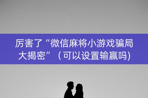 厉害了“微信麻将小游戏骗局大揭密”（可以设置输赢吗)