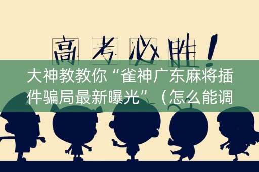 大神教教你“雀神广东麻将插件骗局最新曝光”（怎么能调好牌)