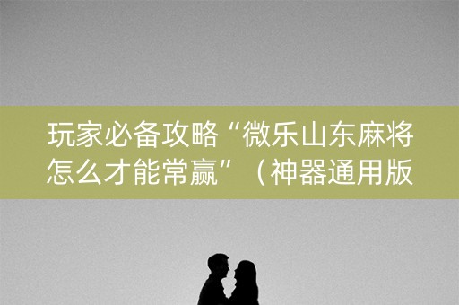 玩家必备攻略“微乐山东麻将怎么才能常赢”（神器通用版)