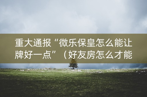 重大通报“微乐保皇怎么能让牌好一点”（好友房怎么才能赢)