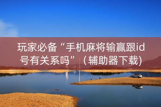 玩家必备“手机麻将输赢跟id号有关系吗”（辅助器下载)