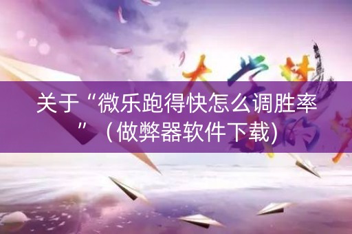 关于“微乐跑得快怎么调胜率”（做弊器软件下载)