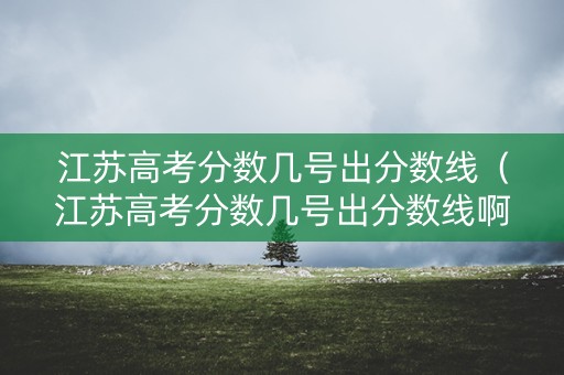 江苏高考分数几号出分数线（江苏高考分数几号出分数线啊）