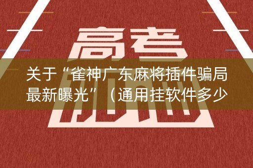 关于“雀神广东麻将插件骗局最新曝光”（通用挂软件多少钱)