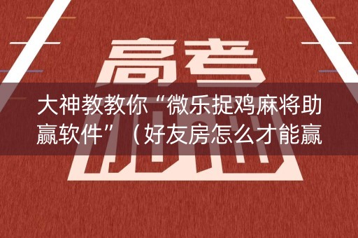 大神教教你“微乐捉鸡麻将助赢软件”（好友房怎么才能赢)
