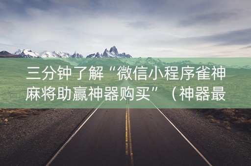 三分钟了解“微信小程序雀神麻将助赢神器购买”（神器最新免费)