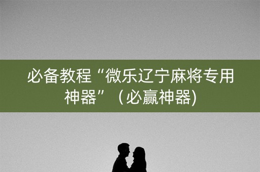 必备教程“微乐辽宁麻将专用神器”（必赢神器)