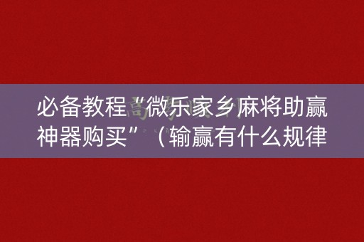 必备教程“微乐家乡麻将助赢神器购买”（输赢有什么规律)