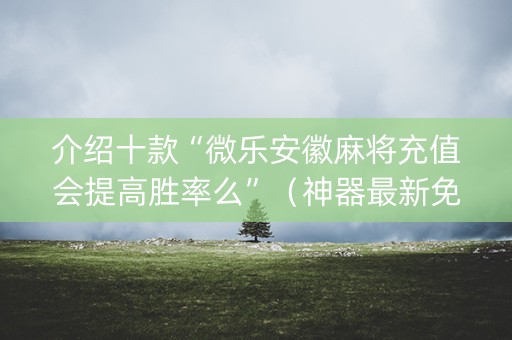 介绍十款“微乐安徽麻将充值会提高胜率么”（神器最新免费)