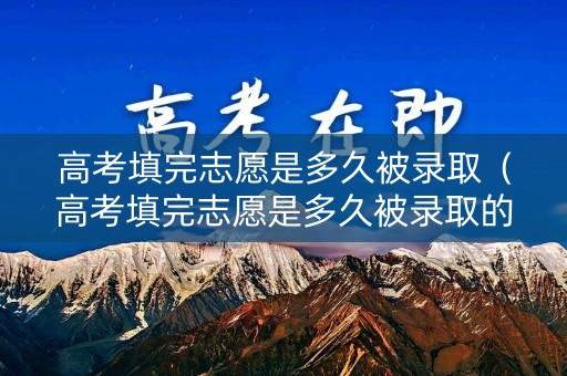 高考填完志愿是多久被录取（高考填完志愿是多久被录取的）