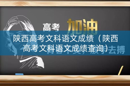 陕西高考文科语文成绩（陕西高考文科语文成绩查询）