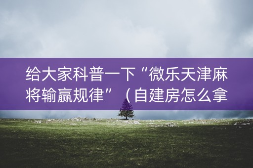 给大家科普一下“微乐天津麻将输赢规律”（自建房怎么拿好牌)