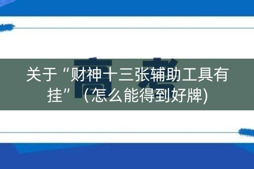 关于“财神十三张辅助工具有挂”（怎么能得到好牌)
