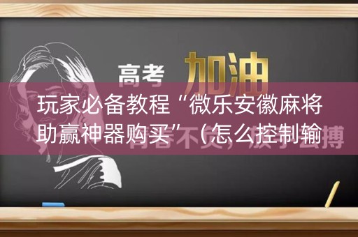 玩家必备教程“微乐安徽麻将助赢神器购买”（怎么控制输赢)