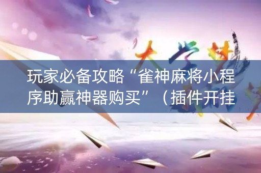 玩家必备攻略“雀神麻将小程序助赢神器购买”（插件开挂免费AI)