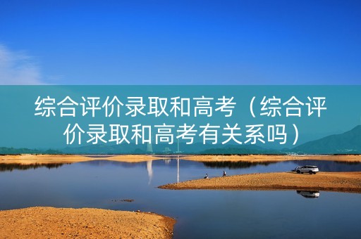 综合评价录取和高考（综合评价录取和高考有关系吗）