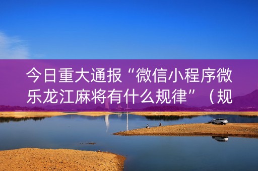 今日重大通报“微信小程序微乐龙江麻将有什么规律”（规律确实有挂)