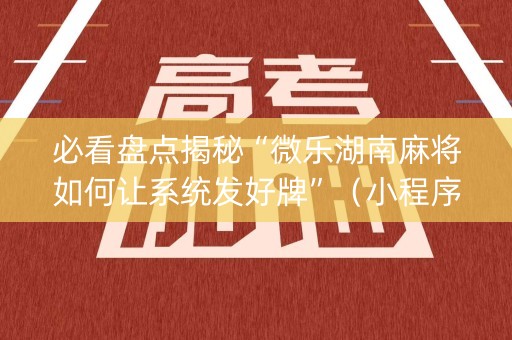 必看盘点揭秘“微乐湖南麻将如何让系统发好牌”（小程序必赢神器)