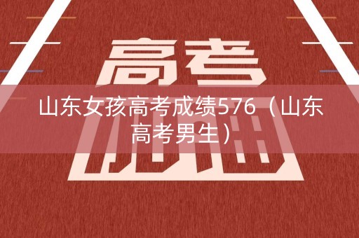 山东女孩高考成绩576（山东高考男生）