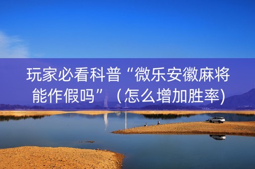 玩家必看科普“微乐安徽麻将能作假吗”（怎么增加胜率)