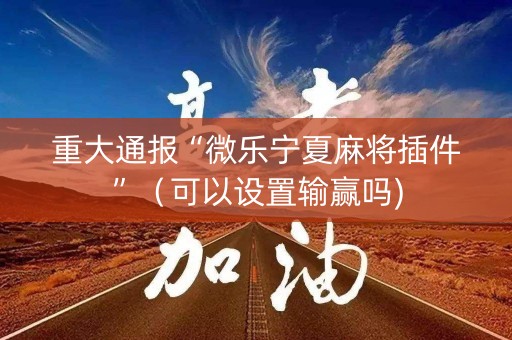 详细阅读:重大通报“微乐宁夏麻将插件”(可以设置输赢吗) 重大通报“微乐宁夏麻将插件”(可以设置输赢吗)