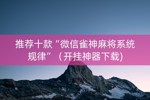 推荐十款“微信雀神麻将系统规律”（开挂神器下载)