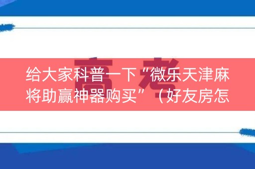 给大家科普一下“微乐天津麻将助赢神器购买”（好友房怎么才能赢)