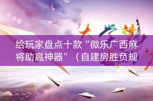 给玩家盘点十款“微乐广西麻将助赢神器”（自建房胜负规律)