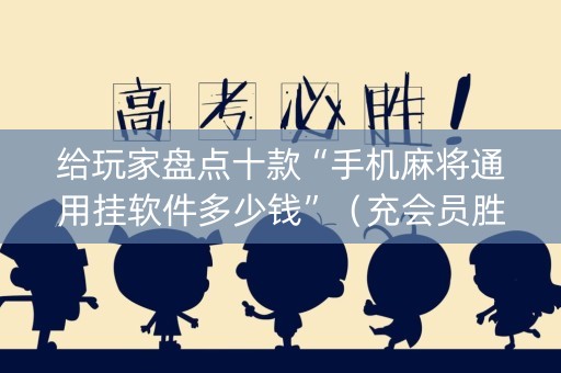 给玩家盘点十款“手机麻将通用挂软件多少钱”（充会员胜率高)