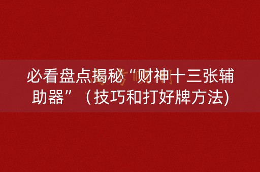 必看盘点揭秘“财神十三张辅助器”（技巧和打好牌方法)
