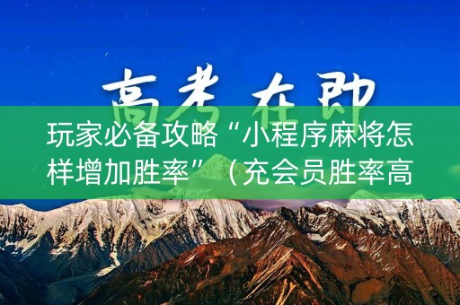 玩家必备攻略“小程序麻将怎样增加胜率”（充会员胜率高)