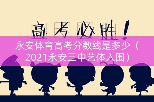 永安体育高考分数线是多少（2021永安三中艺体入围）