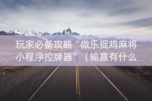 玩家必备攻略“微乐捉鸡麻将小程序控牌器”（输赢有什么规律)