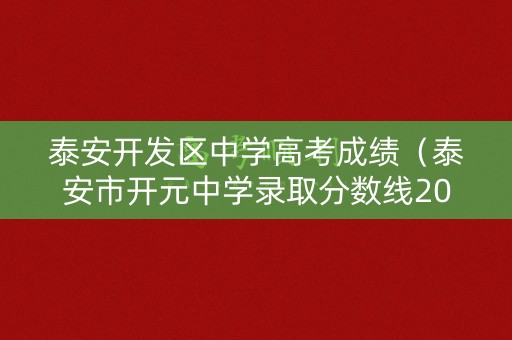 泰安开发区中学高考成绩（泰安市开元中学录取分数线2021）