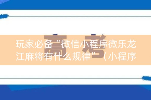 玩家必备“微信小程序微乐龙江麻将有什么规律”（小程序辅助软件)