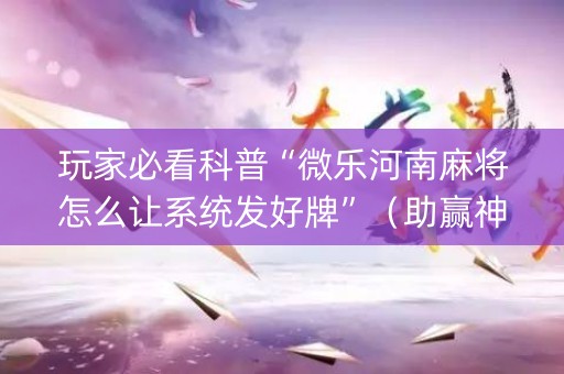 玩家必看科普“微乐河南麻将怎么让系统发好牌”（助赢神器)