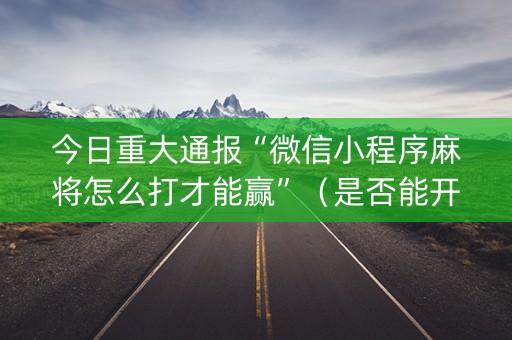 今日重大通报“微信小程序麻将怎么打才能赢”（是否能开挂)