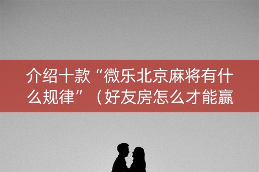 介绍十款“微乐北京麻将有什么规律”（好友房怎么才能赢)